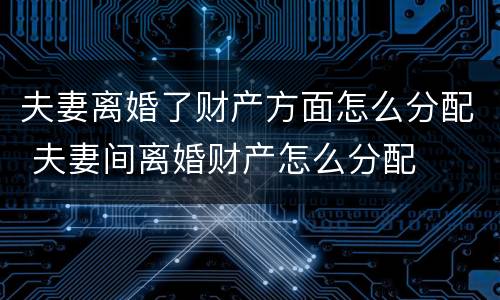 夫妻离婚了财产方面怎么分配 夫妻间离婚财产怎么分配