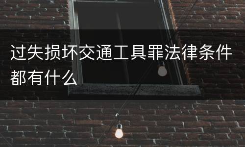 过失损坏交通工具罪法律条件都有什么