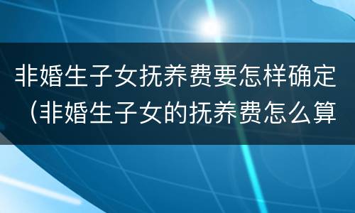 非婚生子女抚养费要怎样确定（非婚生子女的抚养费怎么算）