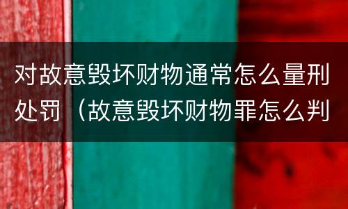 对故意毁坏财物通常怎么量刑处罚（故意毁坏财物罪怎么判刑）