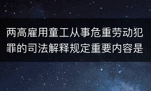 两高雇用童工从事危重劳动犯罪的司法解释规定重要内容是什么