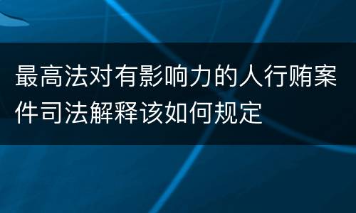 最高法对有影响力的人行贿案件司法解释该如何规定