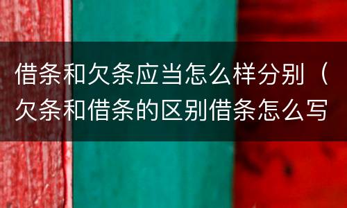 借条和欠条应当怎么样分别（欠条和借条的区别借条怎么写）