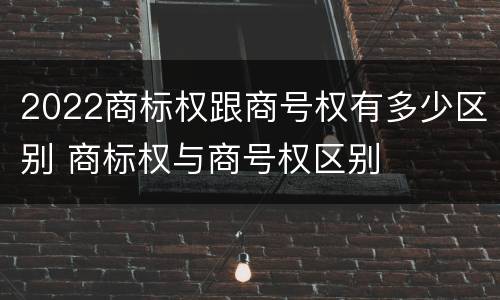 2022商标权跟商号权有多少区别 商标权与商号权区别