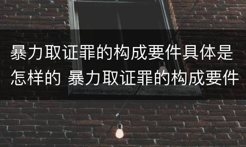 暴力取证罪的构成要件具体是怎样的 暴力取证罪的构成要件具体是怎样的情形