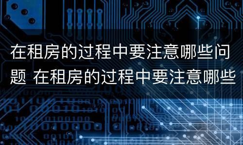 在租房的过程中要注意哪些问题 在租房的过程中要注意哪些问题呢