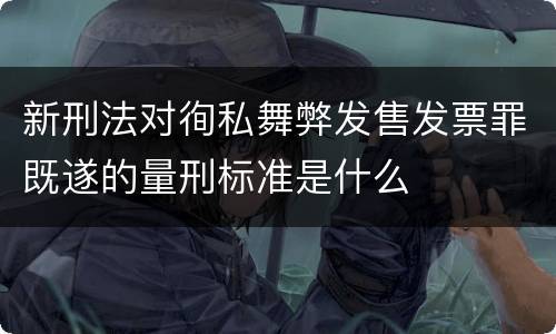 新刑法对徇私舞弊发售发票罪既遂的量刑标准是什么