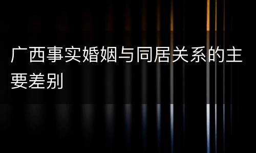 广西事实婚姻与同居关系的主要差别