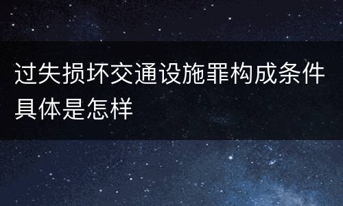 过失损坏交通设施罪构成条件具体是怎样