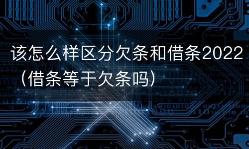该怎么样区分欠条和借条2022（借条等于欠条吗）