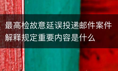 最高检故意延误投递邮件案件解释规定重要内容是什么