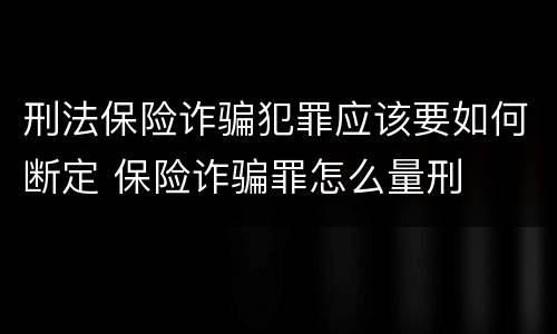 刑法保险诈骗犯罪应该要如何断定 保险诈骗罪怎么量刑