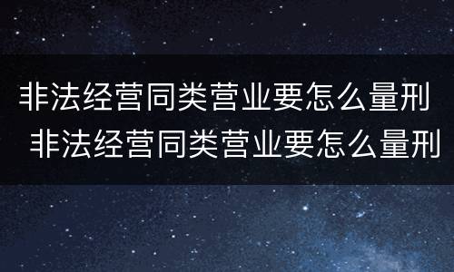 非法经营同类营业要怎么量刑 非法经营同类营业要怎么量刑才能判刑