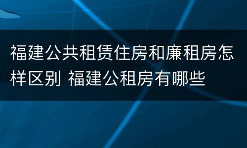 福建公共租赁住房和廉租房怎样区别 福建公租房有哪些