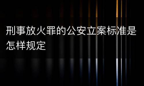 刑事放火罪的公安立案标准是怎样规定