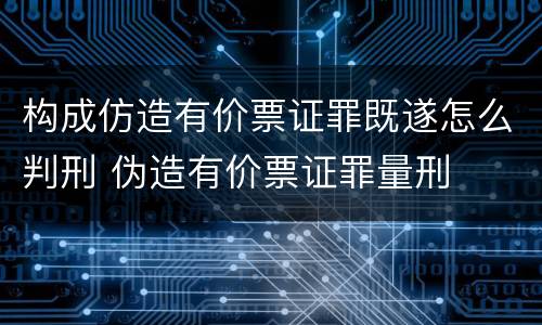构成仿造有价票证罪既遂怎么判刑 伪造有价票证罪量刑