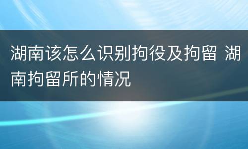 湖南该怎么识别拘役及拘留 湖南拘留所的情况