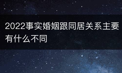 2022事实婚姻跟同居关系主要有什么不同