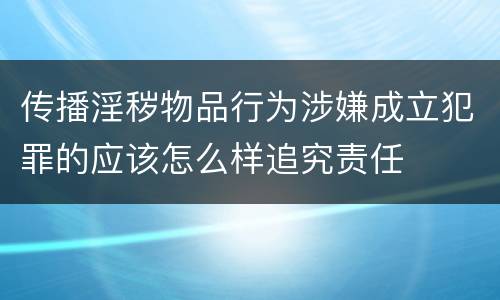 传播淫秽物品行为涉嫌成立犯罪的应该怎么样追究责任