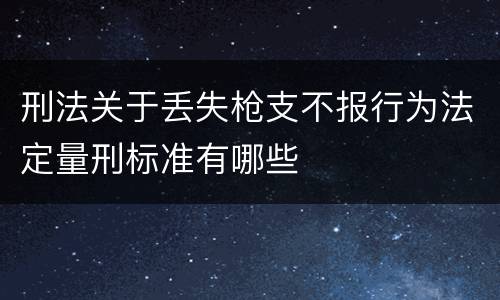 刑法关于丢失枪支不报行为法定量刑标准有哪些