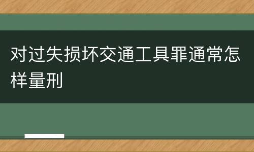 对过失损坏交通工具罪通常怎样量刑