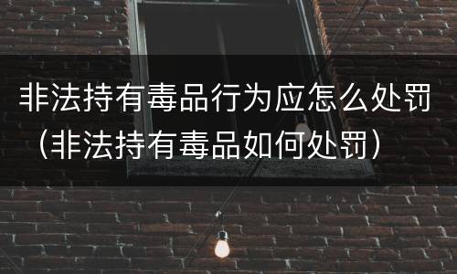 非法持有毒品行为应怎么处罚（非法持有毒品如何处罚）