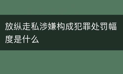 放纵走私涉嫌构成犯罪处罚幅度是什么