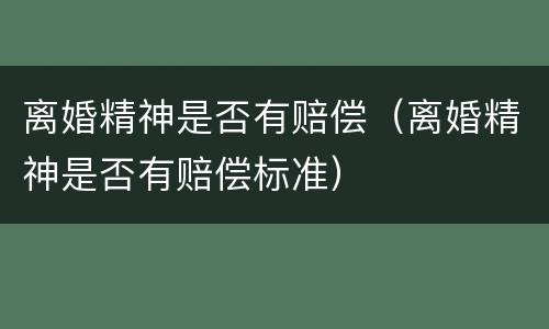 离婚精神是否有赔偿（离婚精神是否有赔偿标准）