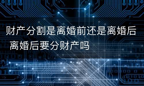 财产分割是离婚前还是离婚后 离婚后要分财产吗