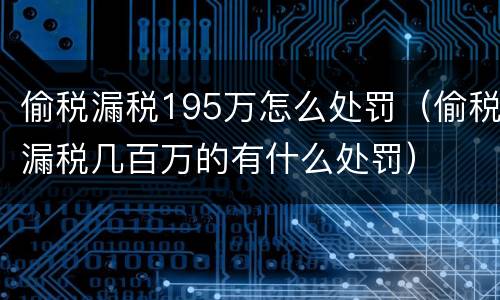 偷税漏税195万怎么处罚（偷税漏税几百万的有什么处罚）