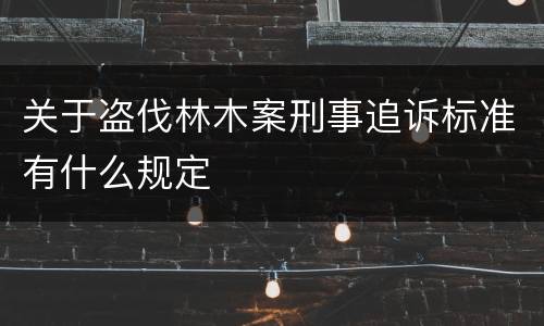 关于盗伐林木案刑事追诉标准有什么规定