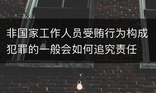非国家工作人员受贿行为构成犯罪的一般会如何追究责任