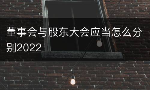 董事会与股东大会应当怎么分别2022