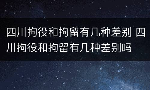 四川拘役和拘留有几种差别 四川拘役和拘留有几种差别吗