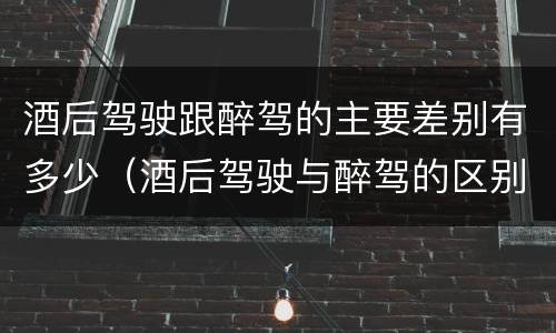 酒后驾驶跟醉驾的主要差别有多少（酒后驾驶与醉驾的区别）