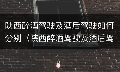 陕西醉酒驾驶及酒后驾驶如何分别（陕西醉酒驾驶及酒后驾驶如何分别处罚）
