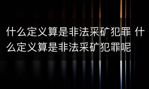 什么定义算是非法采矿犯罪 什么定义算是非法采矿犯罪呢