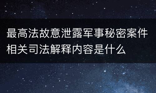最高法故意泄露军事秘密案件相关司法解释内容是什么