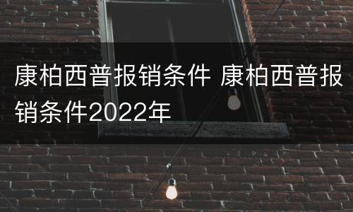 康柏西普报销条件 康柏西普报销条件2022年