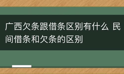 广西欠条跟借条区别有什么 民间借条和欠条的区别