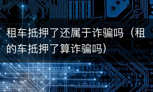 租车抵押了还属于诈骗吗（租的车抵押了算诈骗吗）