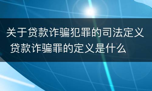 关于贷款诈骗犯罪的司法定义 贷款诈骗罪的定义是什么