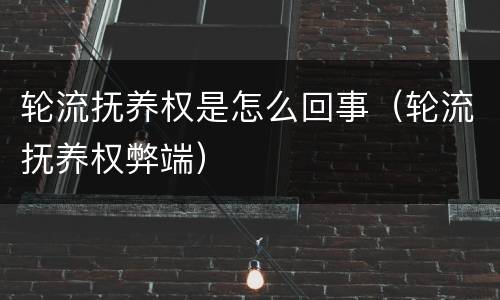 轮流抚养权是怎么回事（轮流抚养权弊端）