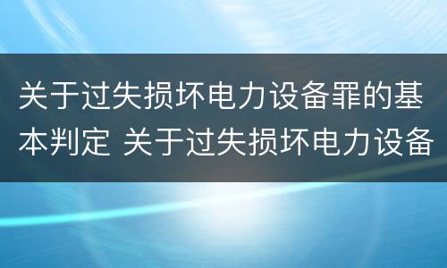 关于过失损坏电力设备罪的基本判定 关于过失损坏电力设备罪的基本判定是