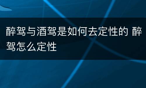 醉驾与酒驾是如何去定性的 醉驾怎么定性