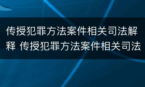 传授犯罪方法案件相关司法解释 传授犯罪方法案件相关司法解释规定