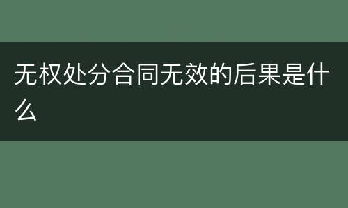 无权处分合同无效的后果是什么