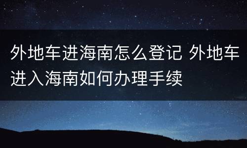 外地车进海南怎么登记 外地车进入海南如何办理手续