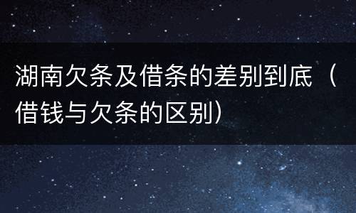 湖南欠条及借条的差别到底（借钱与欠条的区别）