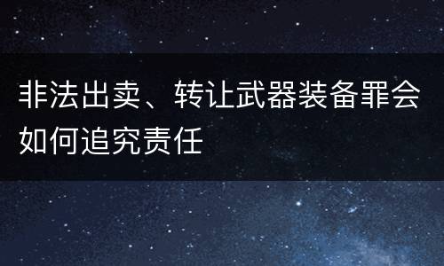非法出卖、转让武器装备罪会如何追究责任